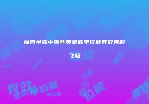 魔兽争霸中哪些英雄或单位能有效克制飞艇