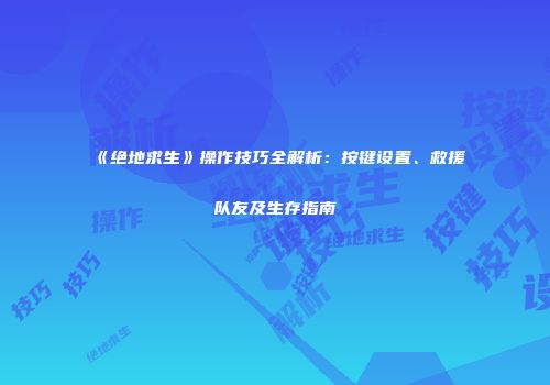 《绝地求生》操作技巧全解析：按键设置、救援队友及生存指南