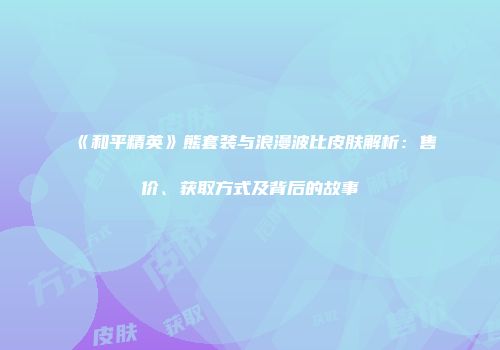 《和平精英》熊套装与浪漫波比皮肤解析：售价、获取方式及背后的故事