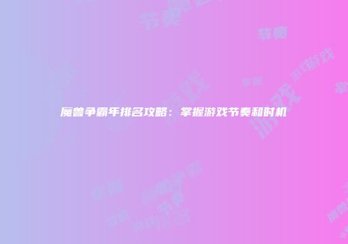 魔兽争霸年排名攻略：掌握游戏节奏和时机