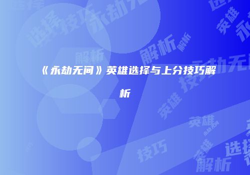 《永劫无间》英雄选择与上分技巧解析