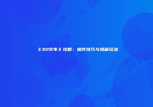 《3D火车》攻略：操作技巧与隐藏玩法