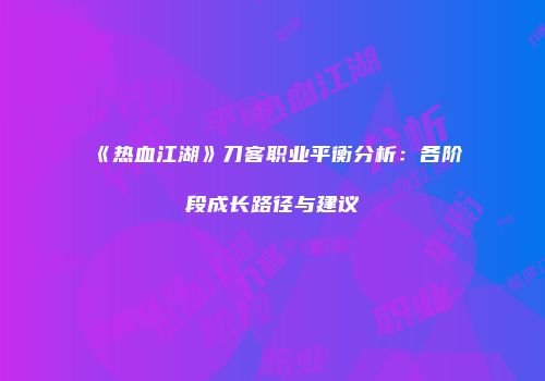 《热血江湖》刀客职业平衡分析：各阶段成长路径与建议