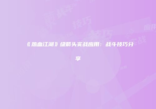 《热血江湖》级箭头实战应用：战斗技巧分享