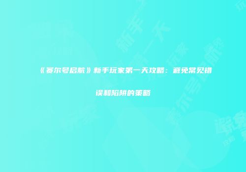 《赛尔号启航》新手玩家第一天攻略：避免常见错误和陷阱的策略
