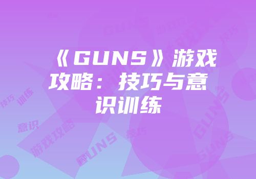 《GUNS》游戏攻略：技巧与意识训练