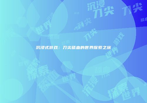 沉浸式游戏：刀尖舔血的世界探索之旅