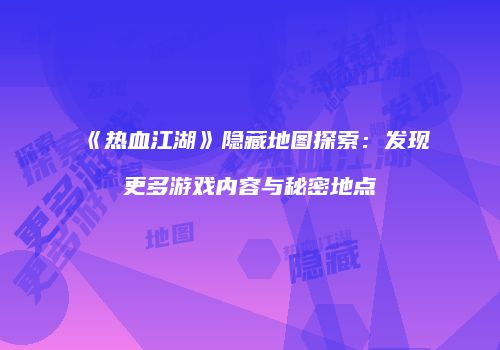 《热血江湖》隐藏地图探索:发现更多游戏内容与秘密地点