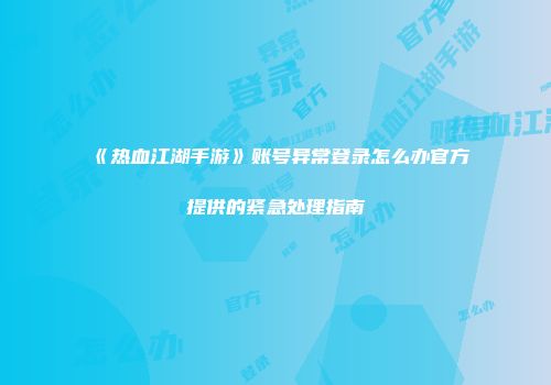 《热血江湖手游》账号异常登录怎么办官方提供的紧急处理指南