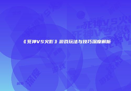 《死神VS火影》游戏玩法与技巧深度解析