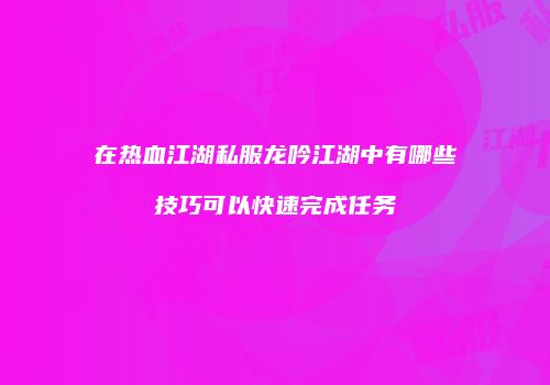 在热血江湖私服龙吟江湖中有哪些技巧可以快速完成任务