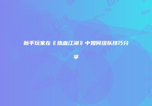 新手玩家在《热血江湖》中如何组队技巧分享