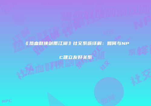 《热血群侠剑雨江湖》社交系统详解：如何与NPC建立友好关系