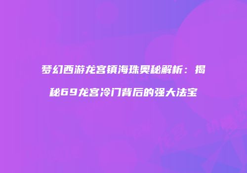 梦幻西游龙宫镇海珠奥秘解析：揭秘69龙宫冷门背后的强大法宝