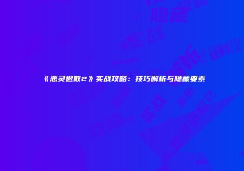 《恶灵退散2》实战攻略：技巧解析与隐藏要素