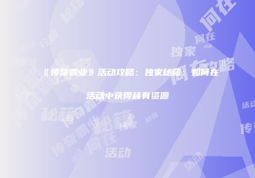 《传奇霸业》活动攻略：独家秘籍：如何在活动中获得稀有资源
