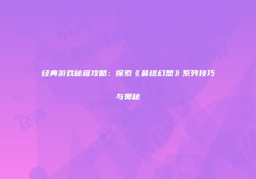 经典游戏秘籍攻略：探索《最终幻想》系列技巧与奥秘