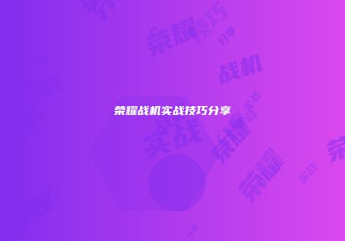 荣耀战机实战技巧分享