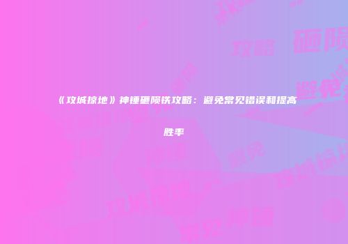 《攻城掠地》神锤砸陨铁攻略：避免常见错误和提高胜率