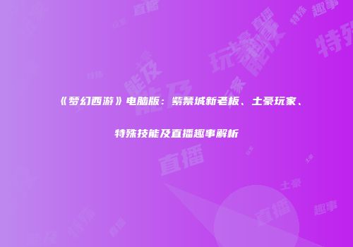 《梦幻西游》电脑版：紫禁城新老板、土豪玩家、特殊技能及直播趣事解析