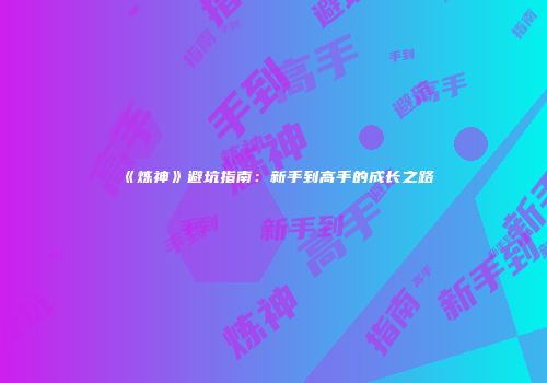 《炼神》避坑指南：新手到高手的成长之路