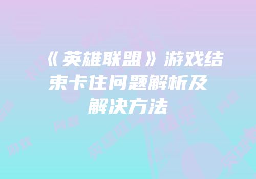 《英雄联盟》游戏结束卡住问题解析及解决方法