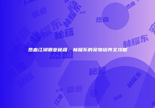热血江湖霸业秘籍：林耀东的宠物培养全攻略