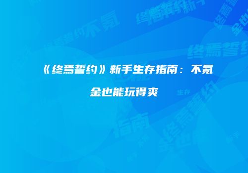 《终焉誓约》新手生存指南：不氪金也能玩得爽