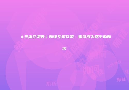 《热血江湖传》师徒系统详解：如何成为高手的师傅