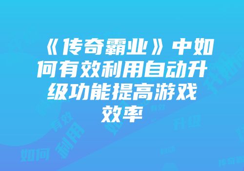 《传奇霸业》中如何有效利用自动升级功能提高游戏效率