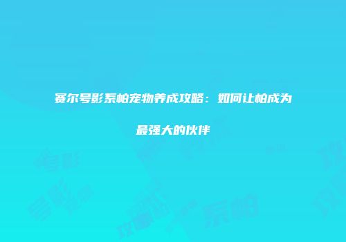 赛尔号影系帕宠物养成攻略：如何让帕成为最强大的伙伴
