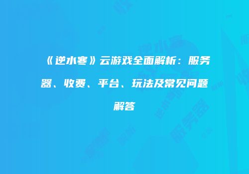 《逆水寒》云游戏全面解析：服务器、收费、平台、玩法及常见问题解答