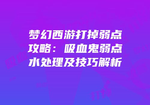梦幻西游打掉弱点攻略：吸血鬼弱点水处理及技巧解析