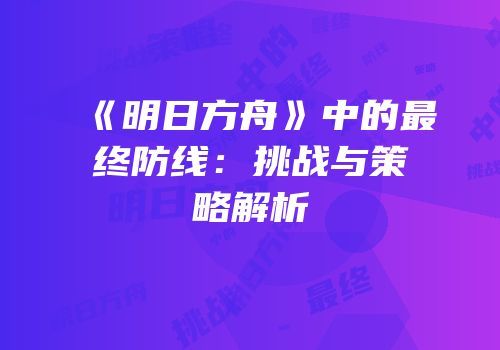 《明日方舟》中的最终防线：挑战与策略解析