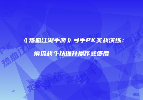 《热血江湖手游》弓手PK实战演练：模拟战斗以提升操作熟练度