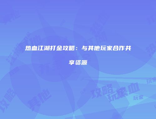 热血江湖打金攻略：与其他玩家合作共享资源