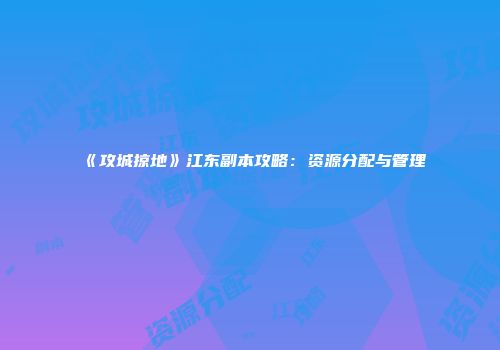 《攻城掠地》江东副本攻略：资源分配与管理