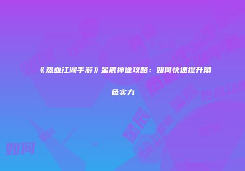 《热血江湖手游》星辰神途攻略：如何快速提升角色实力