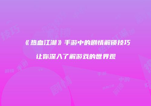 《热血江湖》手游中的剧情解锁技巧让你深入了解游戏的世界观