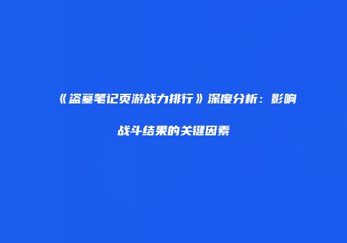 《盗墓笔记页游战力排行》深度分析：影响战斗结果的关键因素