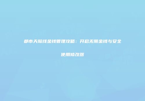 都市天际线金钱管理攻略：开启无限金钱与安全使用修改器