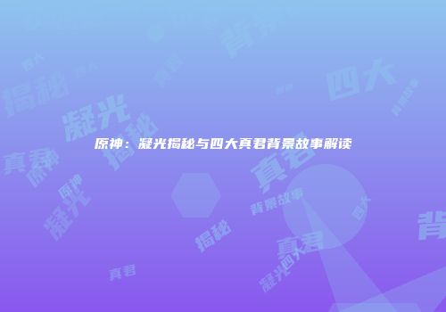 原神：凝光揭秘与四大真君背景故事解读
