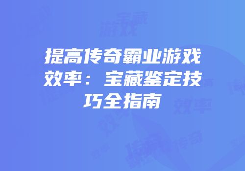 提高传奇霸业游戏效率：宝藏鉴定技巧全指南