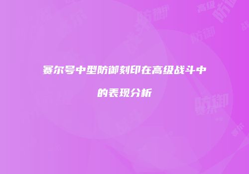 赛尔号中型防御刻印在高级战斗中的表现分析