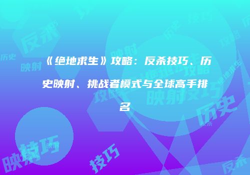 《绝地求生》攻略：反杀技巧、历史映射、挑战者模式与全球高手排名