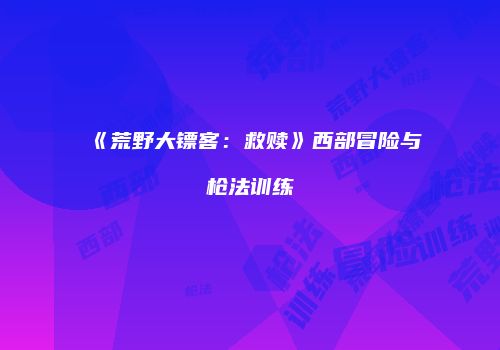 《荒野大镖客：救赎》西部冒险与枪法训练