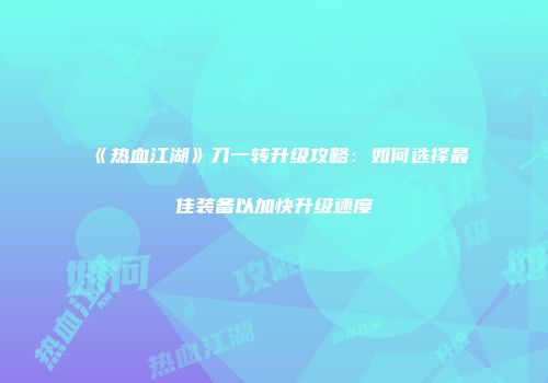 《热血江湖》刀一转升级攻略：如何选择最佳装备以加快升级速度