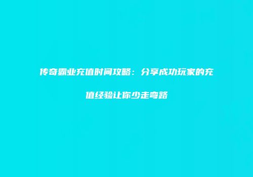 传奇霸业充值时间攻略：分享成功玩家的充值经验让你少走弯路