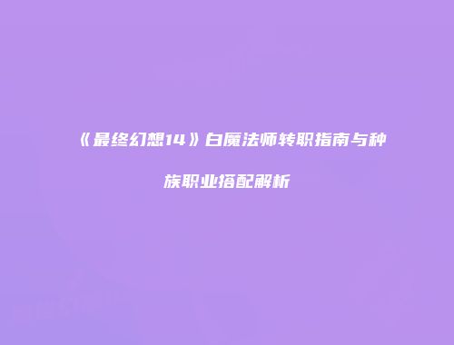 《最终幻想14》白魔法师转职指南与种族职业搭配解析