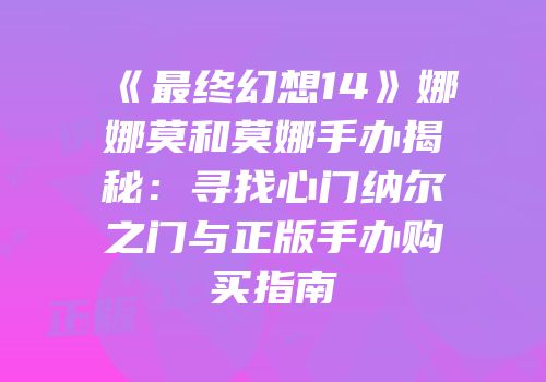 《最终幻想14》娜娜莫和莫娜手办揭秘：寻找心门纳尔之门与正版手办购买指南